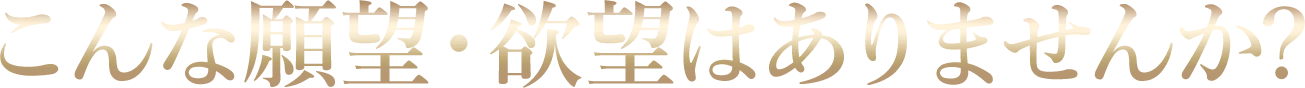 こんな願望・欲望はありませんか？