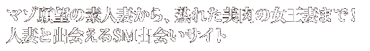 マゾ願望の素人妻から、熟れた美肉の女王妻まで!人妻と出会えるSM出会いサイト